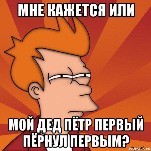 мне кажется или мой дед пётр первый пёрнул первым?, Мем Мне кажется или (Фрай Футурама)