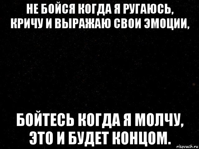 Поругались и молчим. Не бойтесь когда я ругаюсь кричу и выражаю свои эмоции. Не бойтесь когда я ругаюсь. Не бойся когда я кричу. Бойтесь когда я молчу.