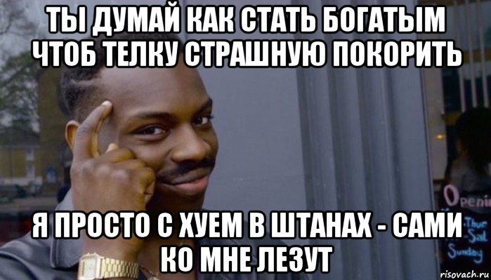 ты думай как стать богатым чтоб телку страшную покорить я просто с хуем в штанах - сами ко мне лезут, Мем Не делай не будет