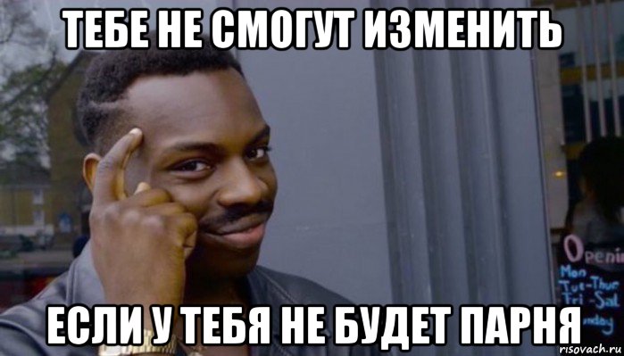 тебе не смогут изменить если у тебя не будет парня, Мем Не делай не будет