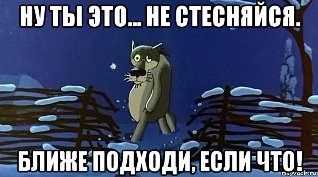 Дальше заходи. Заходи не стесняйся. Мем ну если что заходи. Ну заходи не стесняйся. Ты если что не стесняйся.