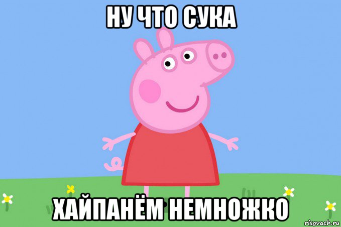 ну что сука хайпанём немножко, Мем Пеппа