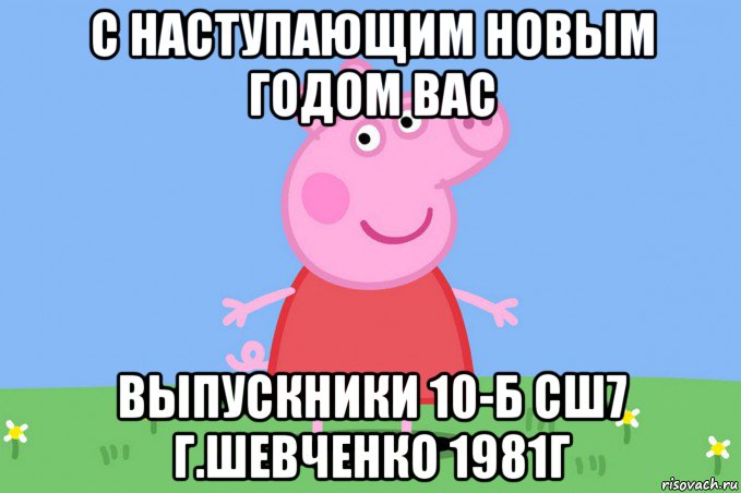 с наступающим новым годом вас выпускники 10-б сш7 г.шевченко 1981г, Мем Пеппа