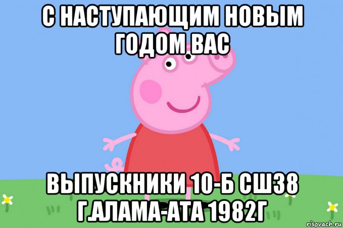 с наступающим новым годом вас выпускники 10-б сш38 г.алама-ата 1982г, Мем Пеппа