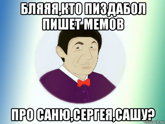 бляяя,кто пиздабол пишет мемов про саню,сергея,сашу?