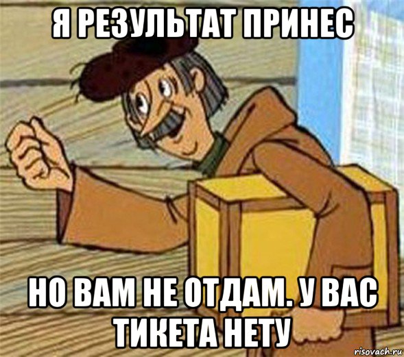 я результат принес но вам не отдам. у вас тикета нету, Мем Почтальон Печкин