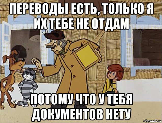 переводы есть, только я их тебе не отдам потому что у тебя документов нету, Мем Печкин из Простоквашино