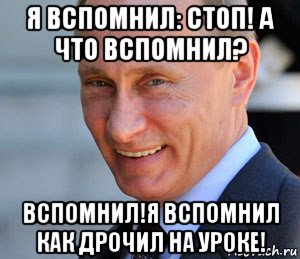 я вспомнил: стоп! а что вспомнил? вспомнил!я вспомнил как дрочил на уроке!, Мем Путин смеется