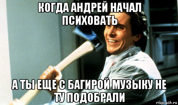 когда андрей начал психовать а ты еще с багирой музыку не ту подобрали, Мем Психопат с топором