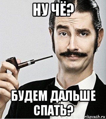 ну чё? будем дальше спать?