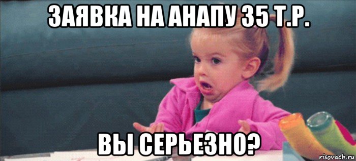 заявка на анапу 35 т.р. вы серьезно?, Мем  Ты говоришь (девочка возмущается)