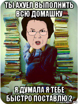 ты ахуел выполнить всю домашку я думала я тебе быстро поставлю 2, Мем Вчитель