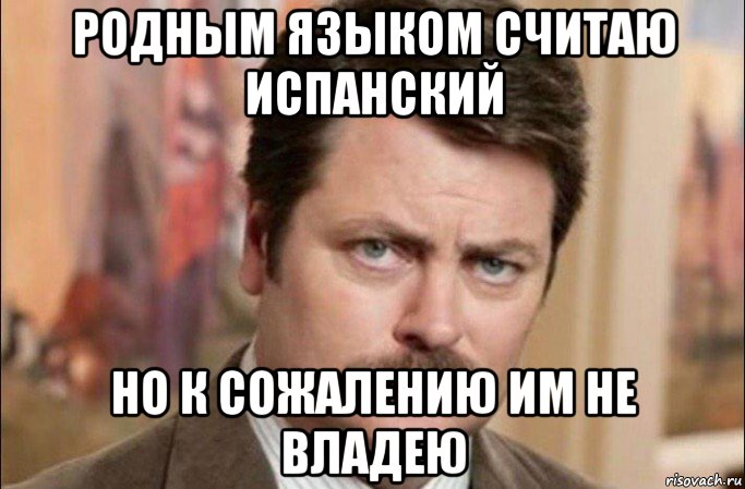 родным языком считаю испанский но к сожалению им не владею, Мем  Я человек простой