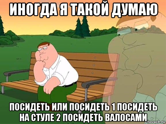 иногда я такой думаю посидеть или посидеть 1 посидеть на стуле 2 посидеть валосами, Мем Задумчивый Гриффин