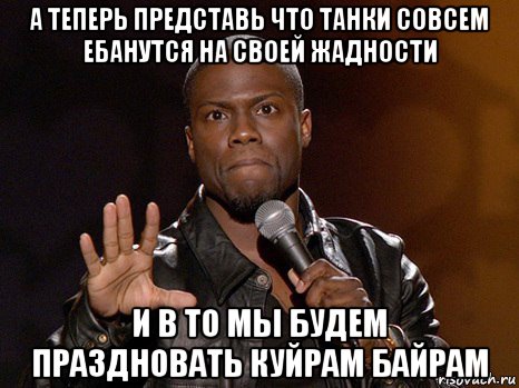 а теперь представь что танки совсем ебанутся на своей жадности и в то мы будем праздновать куйрам байрам, Мем  А теперь представь