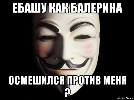 ебашу как балерина осмешился против меня ?, Мем anonymous