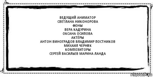 Ведущий аниматор
Светлана Никонорова
Фоны
Вера Кадурина
Оксана Осипова
Актёры
Антон Виноградов Владимир Постников
Михаил Черняк
Композиторы
Сергей Васильев Марина Ланда 