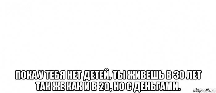  пока у тебя нет детей, ты живешь в 30 лет так же как и в 20, но с деньгами., Мем Белый ФОН