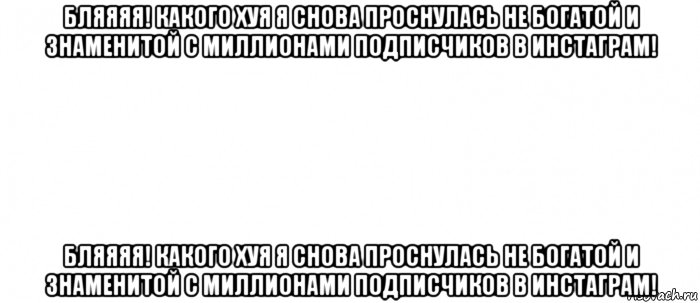 бляяяя! какого хуя я снова проснулась не богатой и знаменитой с миллионами подписчиков в инстаграм! бляяяя! какого хуя я снова проснулась не богатой и знаменитой с миллионами подписчиков в инстаграм!, Мем Белый ФОН