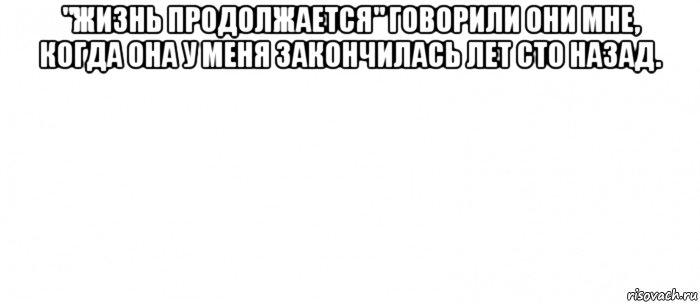 "жизнь продолжается" говорили они мне, когда она у меня закончилась лет сто назад. , Мем Белый ФОН