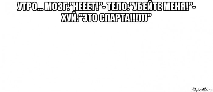 утро... мозг:"нееет!"- тело:"убейте меня!"- хуй:"это спарта!!!)))" , Мем Белый ФОН