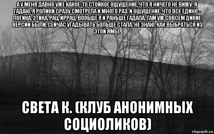 а у меня давно уже какое-то стойкое ощущение, что я ничего не вижу. я гадаю. я ролики сразу смотрела и много раз, и ощущение, что все едино - логика, этика, рац, иррац. вообще я и раньше гадала, там уж совсем дикие версии были, сейчас угадывать больше стала. не знаю, как выбраться из этой ямы. света к. (клуб анонимных социоликов), Мем безысходность тлен боль