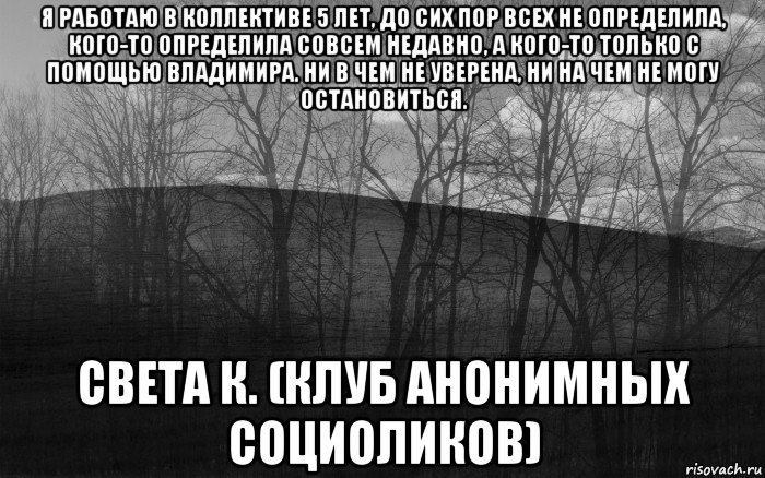 я работаю в коллективе 5 лет, до сих пор всех не определила, кого-то определила совсем недавно, а кого-то только с помощью владимира. ни в чем не уверена, ни на чем не могу остановиться. света к. (клуб анонимных социоликов), Мем безысходность тлен боль