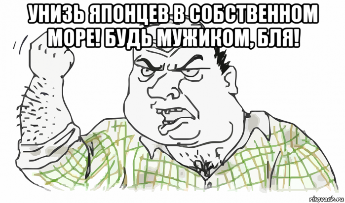 унизь японцев в собственном море! будь мужиком, бля! , Мем Будь мужиком