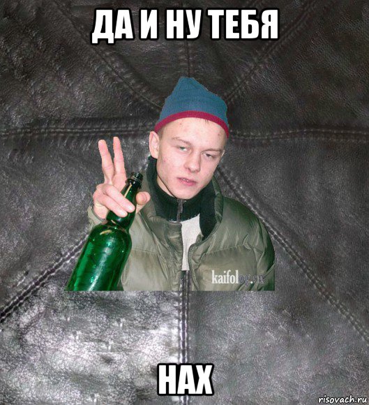 да и ну тебя нах