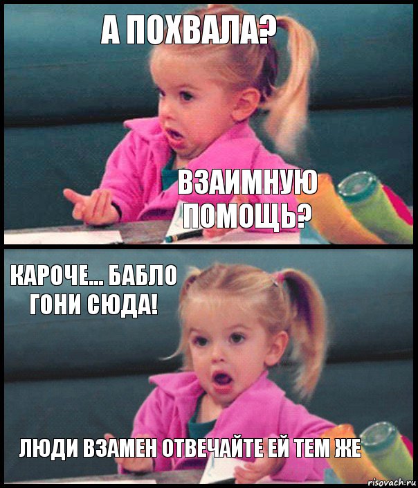 А ПОХВАЛА? ВЗАИМНУЮ ПОМОЩЬ? КАРОЧЕ... БАБЛО ГОНИ СЮДА! ЛЮДИ ВЗАМЕН ОТВЕЧАЙТЕ ЕЙ ТЕМ ЖЕ