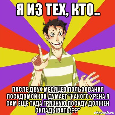 я из тех, кто.. после двух месяцев пользования посудомойкой думает "какого хрена я сам ещё туда грязную посуду должен складывать!??"