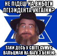 не підеш на вибоги пгезидента укгаїни? таки десь у світі сумує вальцман на пагу з бенею, Мем Еврей советчик