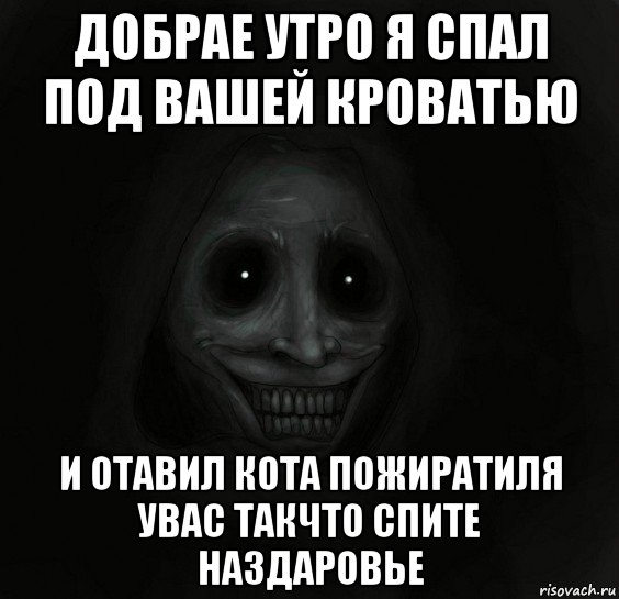 добрае утро я спал под вашей кроватью и отавил кота пожиратиля увас такчто спите наздаровье, Мем Ночной гость