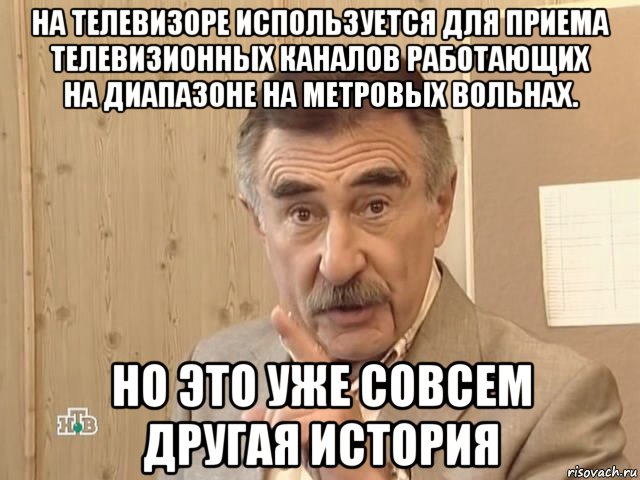 на телевизоре используется для приема телевизионных каналов работающих на диапазоне на метровых вольнах. но это уже совсем другая история, Мем Каневский (Но это уже совсем другая история)