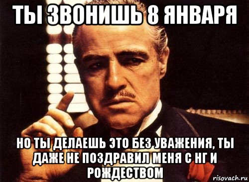 ты звонишь 8 января но ты делаешь это без уважения, ты даже не поздравил меня с нг и рождеством, Мем крестный отец