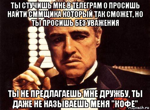 ты стучишь мне в телеграм о просишь найти сммщика который так сможет, но ты просишь без уважения ты не предлагаешь мне дружбу, ты даже не называешь меня "кофе", Мем крестный отец