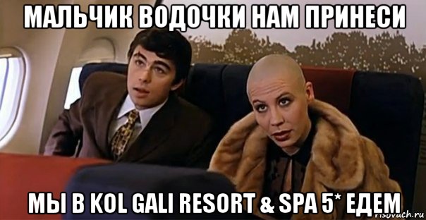 мальчик водочки нам принеси мы в kol gali resort & spa 5* едем, Мем Мальчик водочки нам принеси