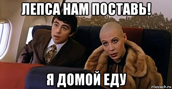 лепса нам поставь! я домой еду