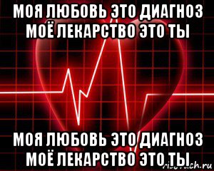 Мое лекарство. Моя любовь. Диагноз: любовь. Ты моя любовь. Моя любовь моя.