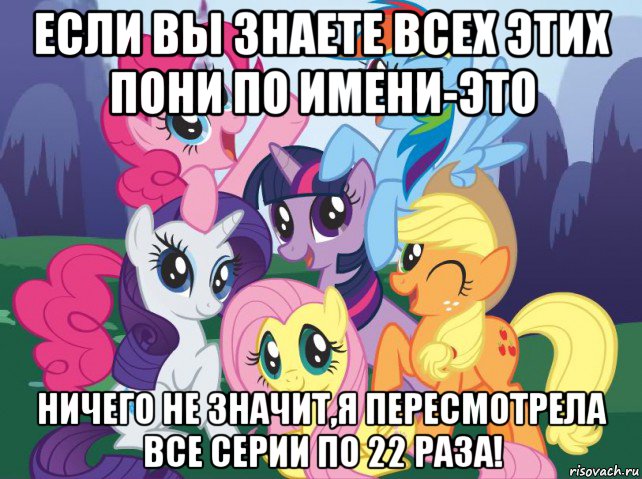 если вы знаете всех этих пони по имени-это ничего не значит,я пересмотрела все серии по 22 раза!, Мем My little pony