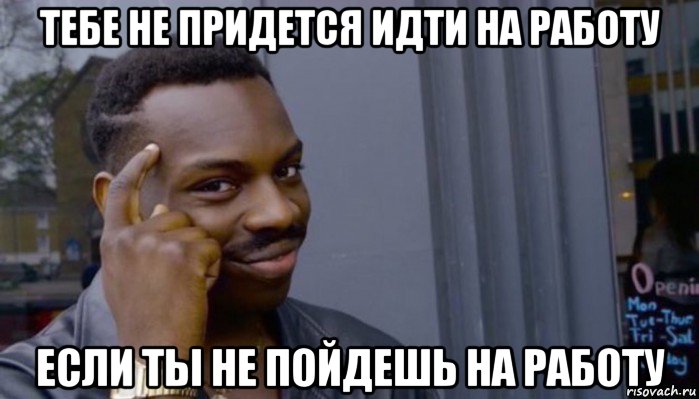 тебе не придется идти на работу если ты не пойдешь на работу, Мем Не делай не будет