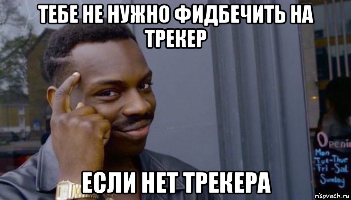 тебе не нужно фидбечить на трекер если нет трекера, Мем Не делай не будет