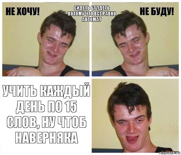 Сидеть балдеть потому что все равно автомат Учить каждый день по 15 слов, ну чтоб наверняка