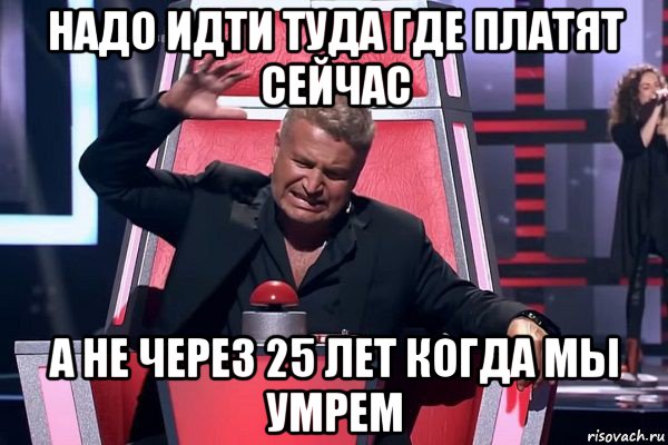 надо идти туда где платят сейчас а не через 25 лет когда мы умрем, Мем   Отчаянный Агутин