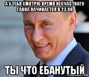 а у тебя смотрю время несчастного гавна начинается в 23 00 ты что ебанутый, Мем Путин смеется