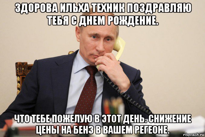 здорова ильха техник поздравляю тебя с днем рождение. что тебе пожелую в этот день. снижение цены на бенз в вашем регеоне.