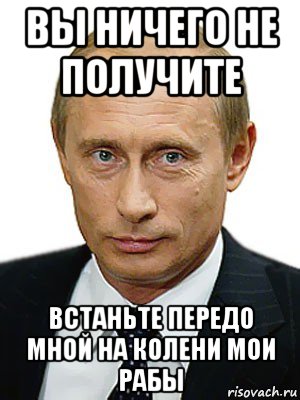 Не вставай на колени. Ничего не получишь. Мои рабы Мем. Встать передо мной на колени. Ничем не выдающийся.