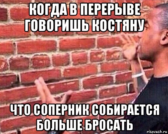 когда в перерыве говоришь костяну что соперник собирается больше бросать, Мем разговор со стеной