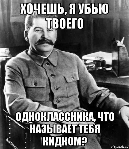 хочешь, я убью твоего одноклассника, что называет тебя кидком?, Мем  иосиф сталин