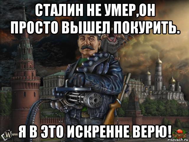 Просто выход. Сталин не умер, он. Он просто вышел покурить. Не умер,он просто вышел покурить. Цой жив просто вышел покурить.